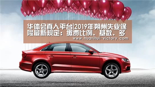 华体会真人平台|2019年朔州失业保险最新规定:缴费比例、基数、多少钱(图1) 华体会体育平台