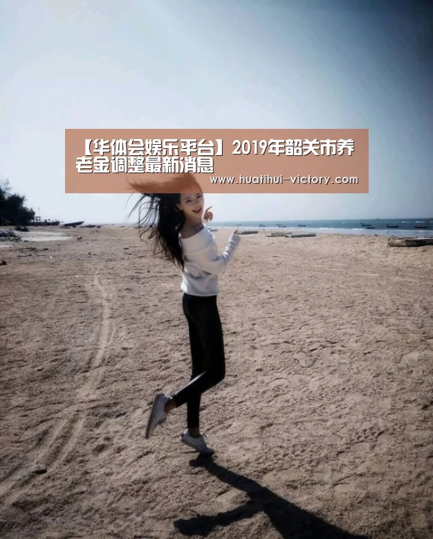 【华体会娱乐平台】2019年韶关市养老金调整最新消息(图1) 华体会真人平台